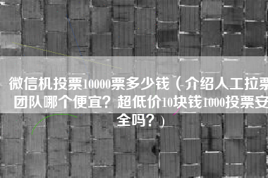 微信机投票10000票多少钱（介绍人工拉票团队哪个便宜？超低价10块钱1000投票安全吗？)