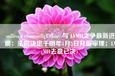 sullivan cromwell(Tiffany 与 LVMH之争最新进展：法院决定于明年1月5日开庭审理；LVMH去意已决)