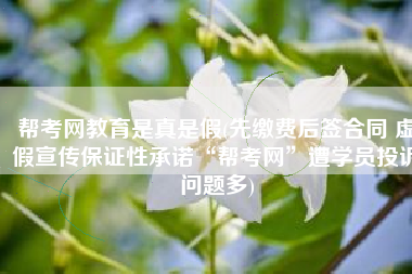 帮考网教育是真是假(先缴费后签合同 虚假宣传保证性承诺“帮考网”遭学员投诉问题多)