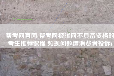 帮考网官网(帮考网被曝向不具备资格的考生推荐课程 频现问题遭消费者投诉)
