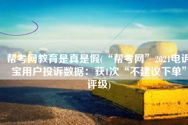 帮考网教育是真是假(“帮考网”2021电诉宝用户投诉数据：获1次“不建议下单”评级)