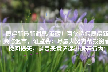 康得新最新消息(重磅！百亿造假康得新濒临退市，证监会：尽最大努力帮投资者挽回损失，谴责恶意造谣诽谤等行为)