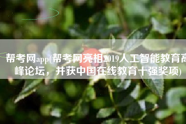 帮考网app(帮考网亮相2019人工智能教育高峰论坛，并获中国在线教育十强奖项)