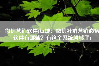 微信营销软件(每域：微信社群营销必备软件有哪些？有这个系统就够了)