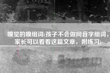 嗅觉的嗅组词(孩子不会做同音字组词，家长可以看看这篇文章，附练习)