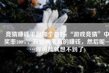 竞猜赚钱平台哪个最好(“游戏竞猜”中奖率100%，开始两笔真的赚钱，然后呢……你可能就想不到了)