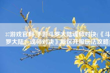 37游戏官网 手游斗罗大陆魂师对决(《斗罗大陆：魂师对决》新区开服玩法攻略)