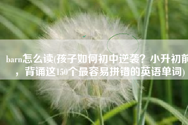 barn怎么读(孩子如何初中逆袭？小升初前，背诵这150个最容易拼错的英语单词)