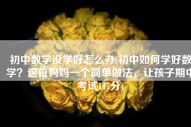 初中数学没学好怎么办(初中如何学好数学？这位妈妈一个简单做法，让孩子期中考试117分)