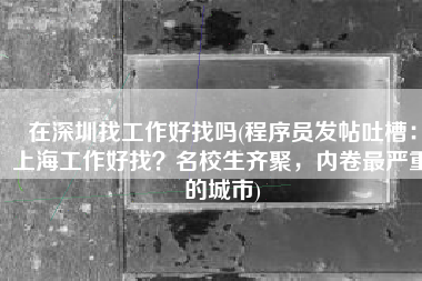 在深圳找工作好找吗(程序员发帖吐槽：上海工作好找？名校生齐聚，内卷最严重的城市)