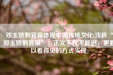 邓玉娇刺官案体现中国传统文化(浅析“邓玉娇刺官案”：正义不仅不能迟，更要以看得见的方式实现)