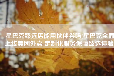 星巴克臻选店能用伙伴券吗(星巴克全面上线美团外卖 定制化服务保障臻选体验)