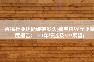 直播行业还能维持多久(数字内容行业深度报告：2021年综述及2022展望)