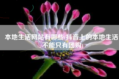 本地生活网站有哪些(抖音上的本地生活，不能只有团购)