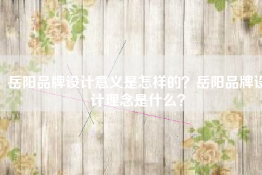 岳阳品牌设计意义是怎样的？岳阳品牌设计理念是什么？