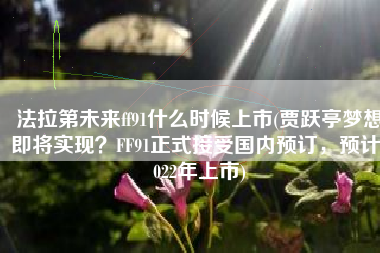 法拉第未来ff91什么时候上市(贾跃亭梦想即将实现？FF91正式接受国内预订，预计2022年上市)