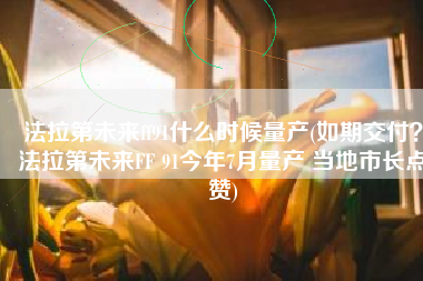 法拉第未来ff91什么时候量产(如期交付？法拉第未来FF 91今年7月量产 当地市长点赞)