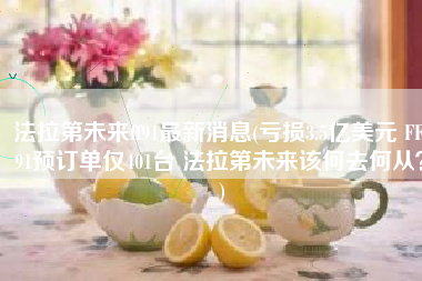 法拉第未来ff91最新消息(亏损3.5亿美元 FF 91预订单仅401台 法拉第未来该何去何从？)