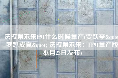 法拉第未来ff91什么时候量产(贾跃亭"梦想成真" 法拉第未来：FF91量产版本月23日发布)