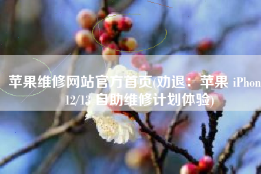 苹果维修网站官方首页(劝退：苹果 iPhone 12/13 自助维修计划体验)