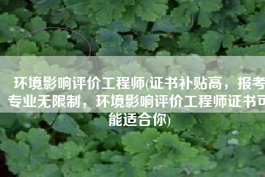 环境影响评价工程师(证书补贴高，报考专业无限制，环境影响评价工程师证书可能适合你)