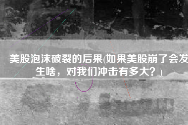 美股泡沫破裂的后果(如果美股崩了会发生啥，对我们冲击有多大？)