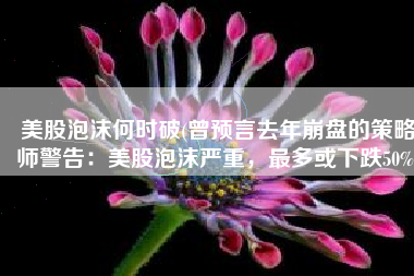美股泡沫何时破(曾预言去年崩盘的策略师警告：美股泡沫严重，最多或下跌50%)