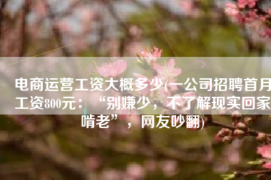 电商运营工资大概多少(一公司招聘首月工资800元：“别嫌少，不了解现实回家啃老”，网友吵翻)