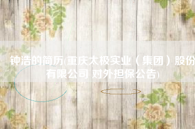 钟浩的简历(重庆太极实业（集团）股份有限公司 对外担保公告)