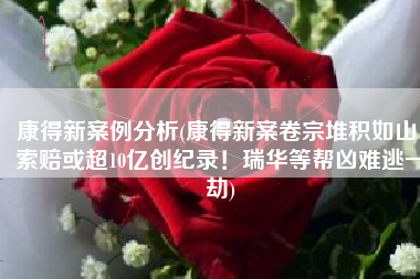 康得新案例分析(康得新案卷宗堆积如山，索赔或超10亿创纪录！瑞华等帮凶难逃一劫)