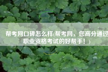 帮考网口碑怎么样(帮考网，您高分通过职业资格考试的好帮手！)
