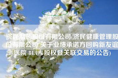 济民制药股份有限公司(济民健康管理股份有限公司 关于业绩承诺方回购新友谊医院 84.49%股权暨关联交易的公告)