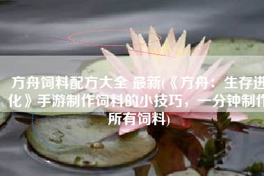 方舟饲料配方大全 最新(《方舟：生存进化》手游制作饲料的小技巧，一分钟制作所有饲料)