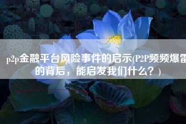 p2p金融平台风险事件的启示(P2P频频爆雷的背后，能启发我们什么？)