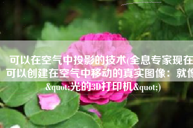 可以在空气中投影的技术(全息专家现在可以创建在空气中移动的真实图像：就像 "光的3D打印机")