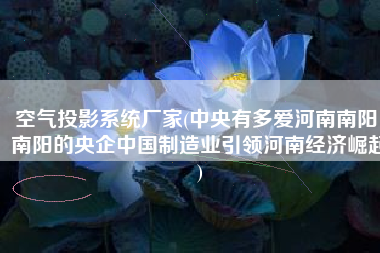 空气投影系统厂家(中央有多爱河南南阳，南阳的央企中国制造业引领河南经济崛起)
