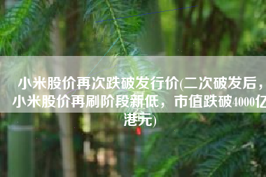 小米股价再次跌破发行价(二次破发后，小米股价再刷阶段新低，市值跌破4000亿港元)