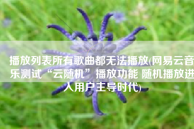 播放列表所有歌曲都无法播放(网易云音乐测试“云随机”播放功能 随机播放进入用户主导时代)