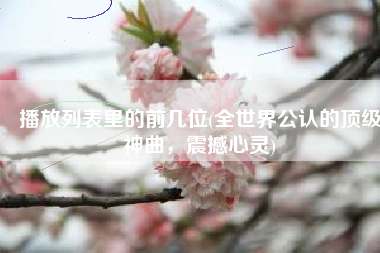 播放列表里的前几位(全世界公认的顶级神曲，震撼心灵)