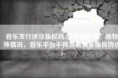 音乐发行涉及版权吗(国家版权局：除特殊情况，音乐平台不得签署独家版权协议)