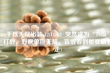 千珏天赋出装s12(LOL：突然成为“T0级”打野，野区单挑无敌，盲僧看到都要绕着走)