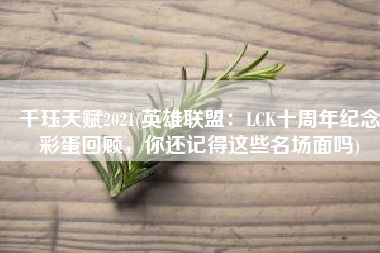 千珏天赋2021(英雄联盟：LCK十周年纪念彩蛋回顾，你还记得这些名场面吗)