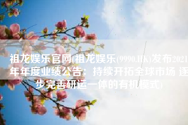 祖龙娱乐官网(祖龙娱乐(9990.HK)发布2021年年度业绩公告：持续开拓全球市场 逐步完善研运一体的有机模式)