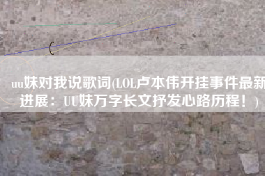 uu妹对我说歌词(LOL卢本伟开挂事件最新进展：UU妹万字长文抒发心路历程！)