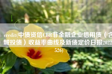 credit(中债资信CBR非金融企业信用债（含城投债）收益率曲线及新债定价日报20220526)