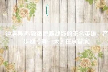 钟浩导演(致敬隐蔽战线的无名英雄，音乐剧《有一天》在京首演)