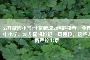 55开微博小号(北京新增53例感染者，全市中小学、幼儿园将推迟一周返校，这些人员严控出京)