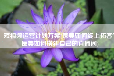 短视频运营计划方案(医美如何线上拓客？医美如何搭建自己的直播间)