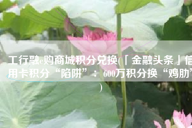 工行融e购商城积分兑换(「金融头条」信用卡积分“陷阱”：600万积分换“鸡肋”)