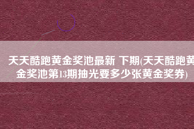 天天酷跑黄金奖池最新 下期(天天酷跑黄金奖池第13期抽光要多少张黄金奖券)